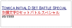 Text Box: TOMICA INITIAL D SET BATTLE SPECIALカ頭文字Dセットバトルスペシャル
09/1999