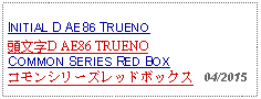 Text Box: INITIAL D AE86 TRUENO 頭文字D AE86 TRUENOCOMMON SERIES RED BOXコモンシリーズレッドボックス   04/2015