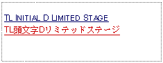 Text Box: TL INITIAL D LIMITED STAGE  TL頭文字Dリミテッドステージ 