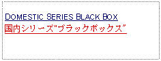 Text Box:            DOMESTIC SERIES BLACK BOX国内シリーズ"ブラックボックス"