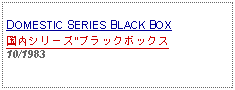 Text Box: DOMESTIC SERIES BLACK BOX国内シリーズ"ブラックボックス10/1983