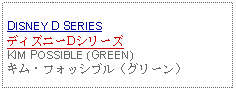 Text Box: DISNEY D SERIESディズニーDシリーズKIM POSSIBLE (GREEN)キム・フォッシブル（グリーン）