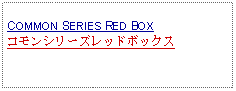 Text Box: COMMON SERIES RED BOX コモンシリーズレッドボックス