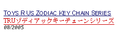 Text Box: TOYS R US ZODIAC KEY CHAIN SERIESTRUゾディアックキーチェーンシリーズ 08/2005