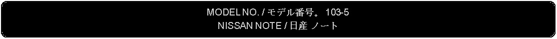 Flowchart: Alternate Process: MODEL NO. / モデル番号。 103-5NISSAN NOTE / 日産 ノート