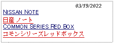 Text Box:                                              03/19/2022NISSAN NOTE日産 ノートCOMMON SERIES RED BOXコモンシリーズレッドボックス