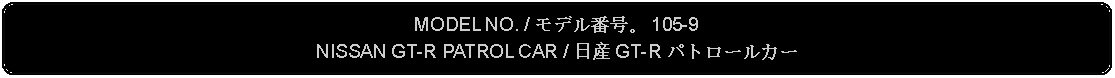 Flowchart: Alternate Process: MODEL NO. / モデル番号。 105-9NISSAN GT-R PATROL CAR / 日産 GT-R パトロールカー