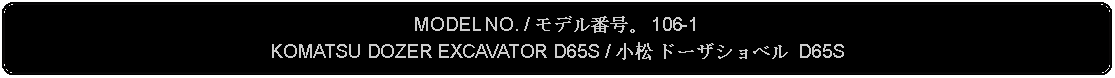 Flowchart: Alternate Process: MODEL NO. / モデル番号。 106-1KOMATSU DOZER EXCAVATOR D65S / 小松 ドーザショベル D65S