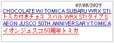 Text Box:                                              01/08/2021CHOCOLATE W/ TOMICA SUBARU WRX STI トミカ付きチョコ スバル WRX STI タイプ S     AEON JUSCO 50TH ANNIVERSARY TOMICAイオンジュスコ50周年トミカ