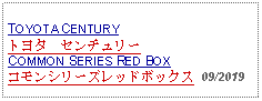 Text Box: TOYOTA CENTURYトヨタ　センチュリーCOMMON SERIES RED BOX コモンシリーズレッドボックス 09/2019