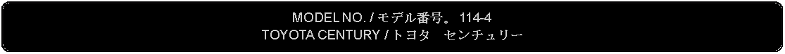 Flowchart: Alternate Process: MODEL NO. / モデル番号。 114-4TOYOTA CENTURY / トヨタ　センチュリー