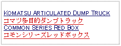 Text Box: KOMATSU ARTICULATED DUMP TRUCKコマツ多目的ダンプトラックCOMMON SERIES RED BOXコモンシリーズレッドボックス