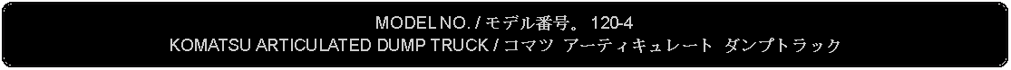 Flowchart: Alternate Process: MODEL NO. / モデル番号。 120-4KOMATSU ARTICULATED DUMP TRUCK / コマツ アーティキュレート ダンプトラック