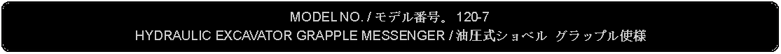 Flowchart: Alternate Process: MODEL NO. / モデル番号。 120-7HYDRAULIC EXCAVATOR GRAPPLE MESSENGER / 油圧式ショベル グラップル使様