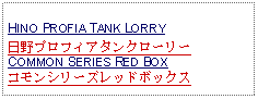 Text Box: HINO PROFIA TANK LORRY日野プロフィアタンクローリーCOMMON SERIES RED BOX コモンシリーズレッドボックス