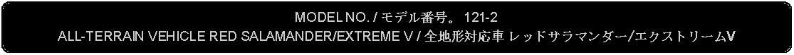 Flowchart: Alternate Process: MODEL NO. / モデル番号。 121-2ALL-TERRAIN VEHICLE RED SALAMANDER/EXTREME V / 全地形対応車 レッドサラマンダー/エクストリームV