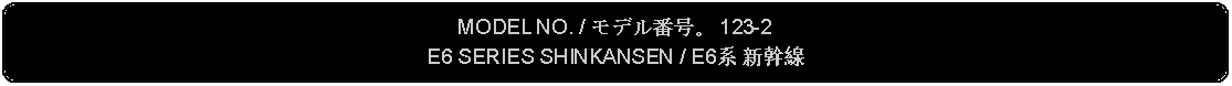 Flowchart: Alternate Process: MODEL NO. / モデル番号。 123-2E6 SERIES SHINKANSEN / E6系 新幹線 