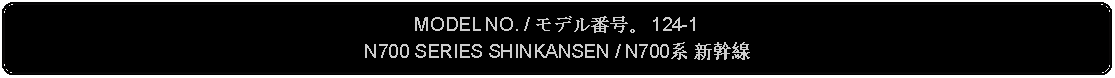 Flowchart: Alternate Process: MODEL NO. / モデル番号。 124-1N700 SERIES SHINKANSEN / N700系 新幹線