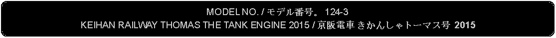 Flowchart: Alternate Process: MODEL NO. / モデル番号。 124-3KEIHAN RAILWAY THOMAS THE TANK ENGINE 2015 / 京阪電車 きかんしゃトーマス号 2015