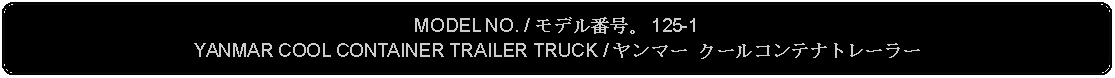 Flowchart: Alternate Process: MODEL NO. / モデル番号。 125-1YANMAR COOL CONTAINER TRAILER TRUCK / ヤンマー クールコンテナトレーラー