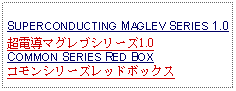 Text Box: SUPERCONDUCTING MAGLEV SERIES 1.0 超電導マグレブシリーズ1.0COMMON SERIES RED BOXコモンシリーズレッドボックス