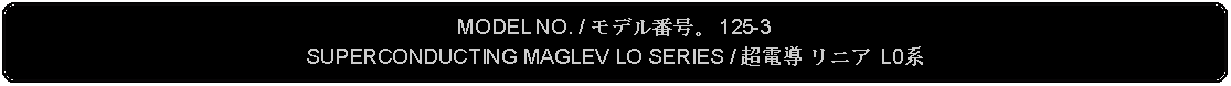 Flowchart: Alternate Process: MODEL NO. / モデル番号。 125-3SUPERCONDUCTING MAGLEV LO SERIES / 超電導 リニア L0系