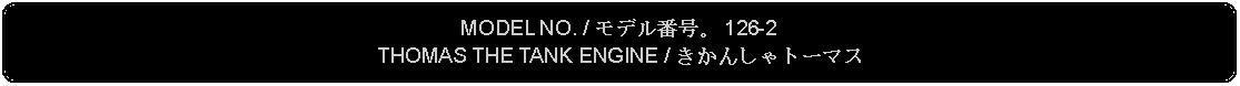 Flowchart: Alternate Process: MODEL NO. / モデル番号。 126-2THOMAS THE TANK ENGINE / きかんしゃトーマス