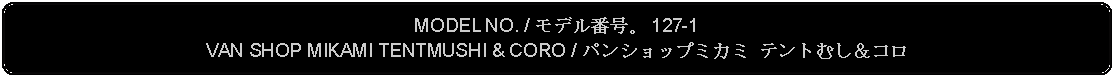 Flowchart: Alternate Process: MODEL NO. / モデル番号。 127-1VAN SHOP MIKAMI TENTMUSHI & CORO / パンショップミカミ テントむし＆コロ