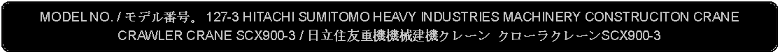 Flowchart: Alternate Process: MODEL NO. / モデル番号。 127-3 HITACHI SUMITOMO HEAVY INDUSTRIES MACHINERY CONSTRUCITON CRANE CRAWLER CRANE SCX900-3 / 日立住友重機機械建機クレーン クローラクレーンSCX900-3 