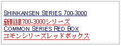 Text Box: SHINKANSEN SERIES 700-3000 新幹線700-3000シリーズCOMMON SERIES RED BOXコモンシリーズレッドボックス