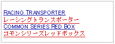 Text Box: RACING TRANSPORTER レーシングトランスポーターCOMMON SERIES RED BOXコモンシリーズレッドボックス