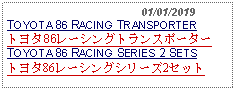 Text Box:                                              01/01/2019TOYOTA 86 RACING TRANSPORTERトヨタ86レーシングトランスポーターTOYOTA 86 RACING SERIES 2 SETSトヨタ86レーシングシリーズ2セット