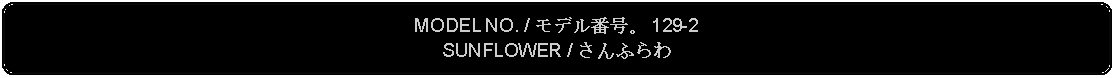 Flowchart: Alternate Process: MODEL NO. / モデル番号。 129-2SUNFLOWER / さんふらわ 