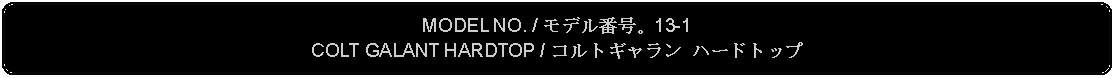 Flowchart: Alternate Process: MODEL NO. / モデル番号。13-1COLT GALANT HARDTOP / コルトギャラン ハードトップ