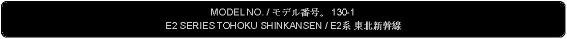 Flowchart: Alternate Process: MODEL NO. / モデル番号。 130-1E2 SERIES TOHOKU SHINKANSEN / E2系 東北新幹線