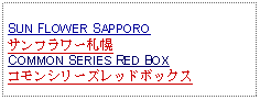 Text Box: SUN FLOWER SAPPORO サンフラワー札幌COMMON SERIES RED BOXコモンシリーズレッドボックス