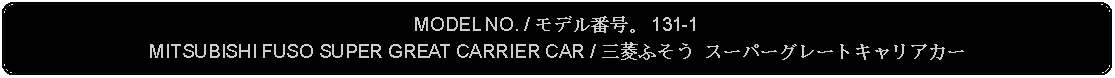 Flowchart: Alternate Process: MODEL NO. / モデル番号。 131-1MITSUBISHI FUSO SUPER GREAT CARRIER CAR / 三菱ふそう スーパーグレートキャリアカー