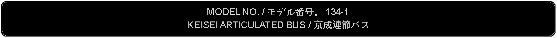 Flowchart: Alternate Process: MODEL NO. / モデル番号。 134-1KEISEI ARTICULATED BUS / 京成連節バス