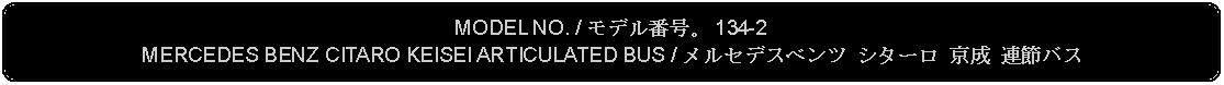 Flowchart: Alternate Process: MODEL NO. / モデル番号。 134-2MERCEDES BENZ CITARO KEISEI ARTICULATED BUS / メルセデスベンツ シターロ 京成 連節バス