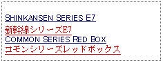 Text Box: SHINKANSEN SERIES E7 新幹線シリーズE7COMMON SERIES RED BOXコモンシリーズレッドボックス