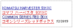 Text Box: KOMATSU HARVESTER 931XCコマツ ハーベスタ 931XCCOMMON SERIES RED BOX コモンシリーズレッドボックス 12/2019