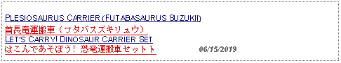 Text Box: PLESIOSAURUS CARRIER (FUTABASAURUS SUZUKII)首長竜運搬車（フタバスズキリュウ）LETS CARRY! DINOSAUR CARRIER SETはこんであそぼう! 恐竜運搬車セットト          06/15/2019