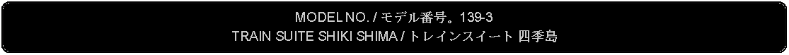 Flowchart: Alternate Process: MODEL NO. / モデル番号。139-3TRAIN SUITE SHIKI SHIMA / トレインスイート 四季島 