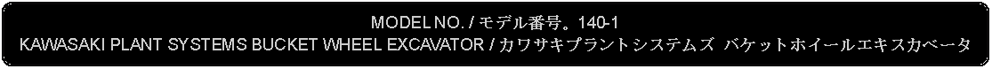 Flowchart: Alternate Process: MODEL NO. / モデル番号。140-1KAWASAKI PLANT SYSTEMS BUCKET WHEEL EXCAVATOR / カワサキプラントシステムズ バケットホイールエキスカベータ