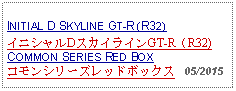 Text Box: INITIAL D SKYLINE GT-R (R32)イニシャルDスカイラインGT-R（R32)COMMON SERIES RED BOX コモンシリーズレッドボックス   05/2015