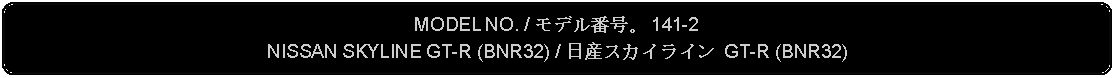 Flowchart: Alternate Process: MODEL NO. / モデル番号。 141-2NISSAN SKYLINE GT-R (BNR32) / 日産スカイライン GT-R (BNR32)