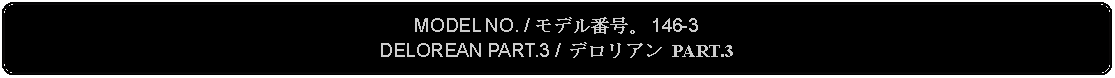 Flowchart: Alternate Process: MODEL NO. / モデル番号。 146-3DELOREAN PART.3 /  デロリアン PART.3 