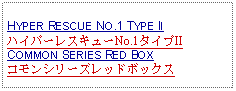 Text Box: HYPER RESCUE NO.1 TYPE IIハイパーレスキューNo.1タイプIICOMMON SERIES RED BOXコモンシリーズレッドボックス