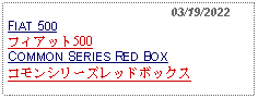 Text Box:                                              03/19/2022FIAT 500フィアット500 　COMMON SERIES RED BOX コモンシリーズレッドボックス