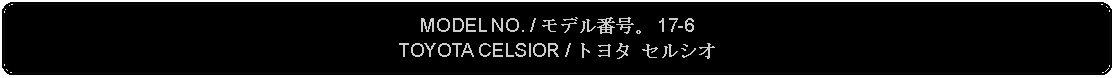 Flowchart: Alternate Process: MODEL NO. / モデル番号。 17-6TOYOTA CELSIOR / トヨタ セルシオ 